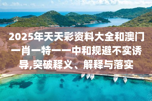 2025年天天彩资料大全和澳门一肖一特一一中和规避不实诱导,突破释义、解释与落实